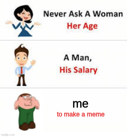about how it works | me; to make a meme | image tagged in never ask a woman her age,memes | made w/ Imgflip meme maker