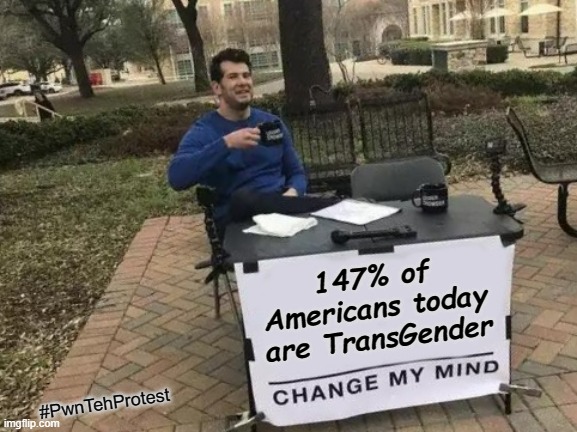"And we will all.. go down... together..." | 147% of Americans today are TransGender; #PwnTehProtest | image tagged in memes,change my mind,transgender,biden | made w/ Imgflip meme maker