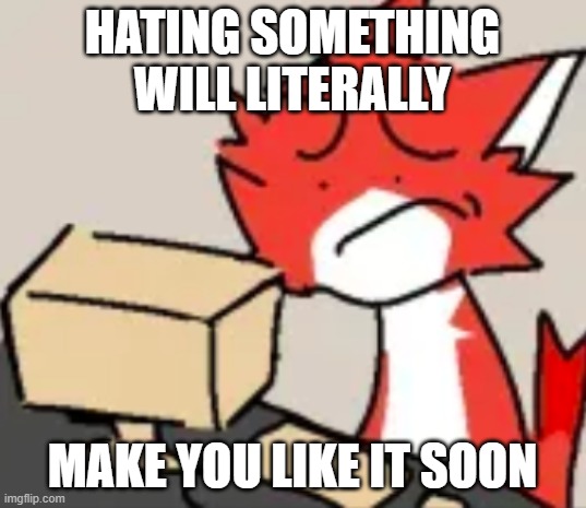 distraught | HATING SOMETHING WILL LITERALLY; MAKE YOU LIKE IT SOON | image tagged in distraught | made w/ Imgflip meme maker