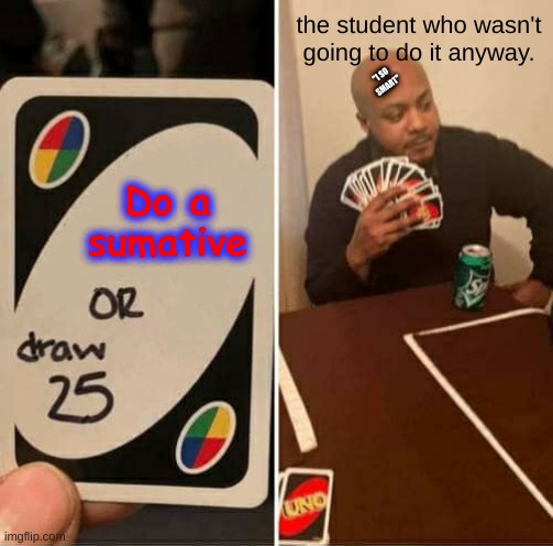UNO Draw 25 Cards | the student who wasn't going to do it anyway. "I SO SMART"; Do a sumative | image tagged in memes,uno draw 25 cards | made w/ Imgflip meme maker
