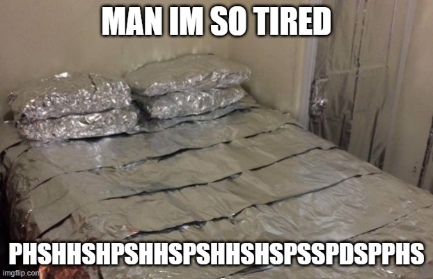 tin foil bed | MAN IM SO TIRED; PHSHHSHPSHHSPSHHSHSPSSPDSPPHS | image tagged in tin foil hat | made w/ Imgflip meme maker
