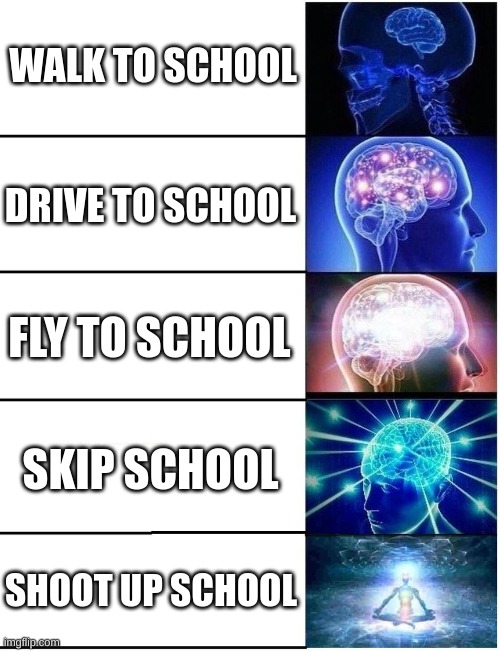 Expanding Brain 5 Panel | WALK TO SCHOOL DRIVE TO SCHOOL FLY TO SCHOOL SKIP SCHOOL SHOOT UP SCHOOL | image tagged in expanding brain 5 panel | made w/ Imgflip meme maker