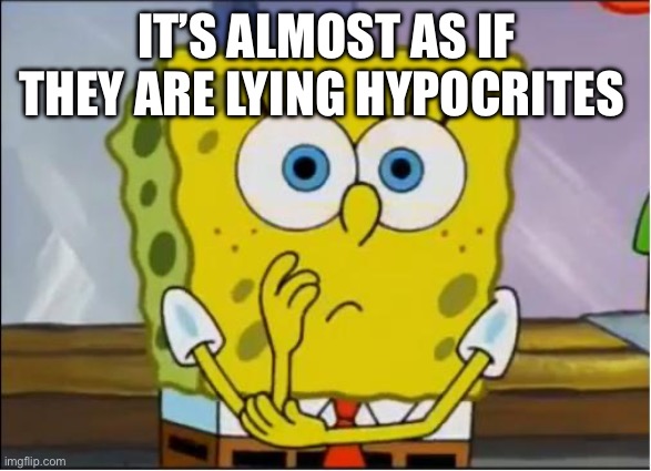 Spongebob confused face | IT’S ALMOST AS IF THEY ARE LYING HYPOCRITES | image tagged in spongebob confused face | made w/ Imgflip meme maker