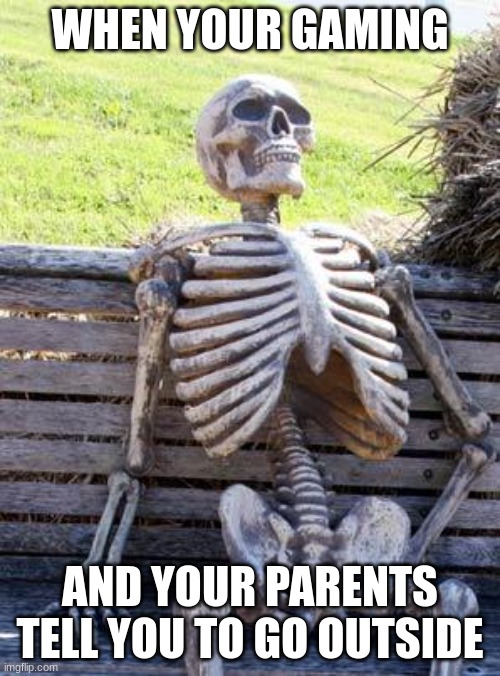 Waiting Skeleton | WHEN YOUR GAMING; AND YOUR PARENTS TELL YOU TO GO OUTSIDE | image tagged in memes,waiting skeleton | made w/ Imgflip meme maker