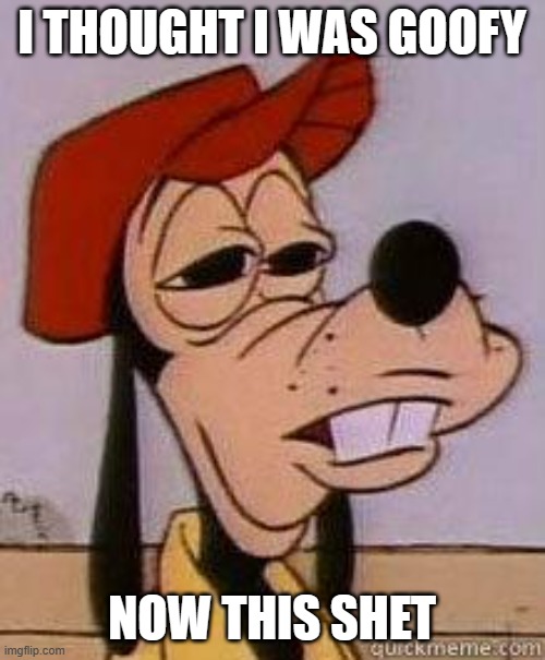 Stoned goofy | I THOUGHT I WAS GOOFY NOW THIS SHET | image tagged in stoned goofy | made w/ Imgflip meme maker
