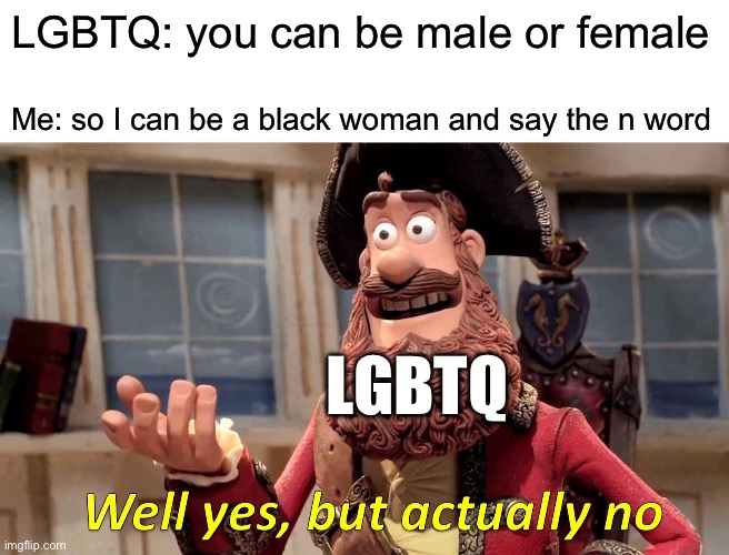 They keep saying that | LGBTQ: you can be male or female; Me: so I can be a black woman and say the n word; LGBTQ | image tagged in memes,well yes but actually no,funny | made w/ Imgflip meme maker