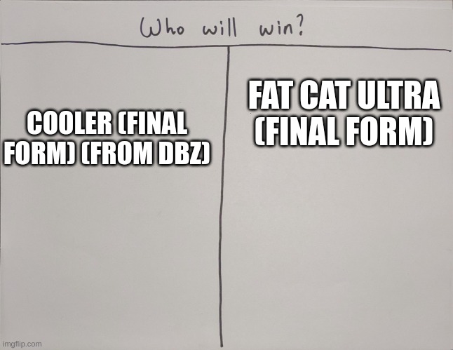 I need answers | FAT CAT ULTRA (FINAL FORM); COOLER (FINAL FORM) (FROM DBZ) | image tagged in who will win | made w/ Imgflip meme maker