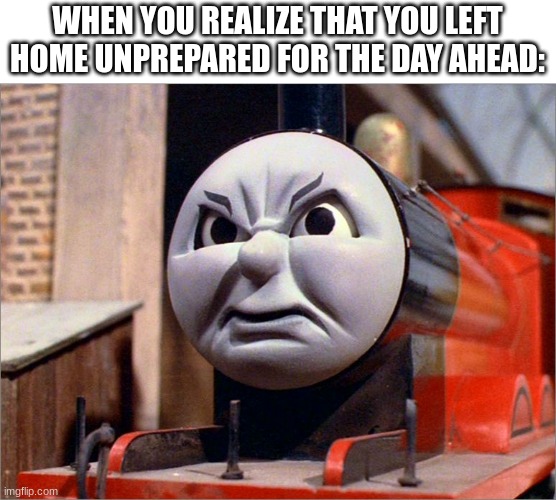 This happens to SOME people. | WHEN YOU REALIZE THAT YOU LEFT HOME UNPREPARED FOR THE DAY AHEAD: | image tagged in james the red engine angry,funny memes | made w/ Imgflip meme maker