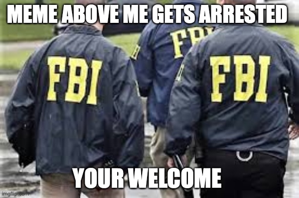 Fbi | MEME ABOVE ME GETS ARRESTED; YOUR WELCOME | image tagged in fbi,arrested | made w/ Imgflip meme maker