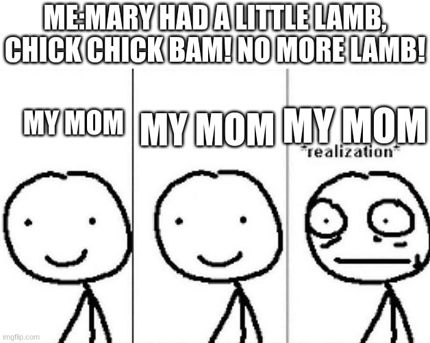 Mary had a little lamb, chick chick bam no more lamb! | ME:MARY HAD A LITTLE LAMB, CHICK CHICK BAM! NO MORE LAMB! MY MOM; MY MOM; MY MOM | image tagged in realization,wtf | made w/ Imgflip meme maker