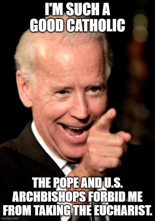 Smilin Biden | I'M SUCH A GOOD CATHOLIC; THE POPE AND U.S. ARCHBISHOPS FORBID ME FROM TAKING THE EUCHARIST. | image tagged in memes,smilin biden | made w/ Imgflip meme maker