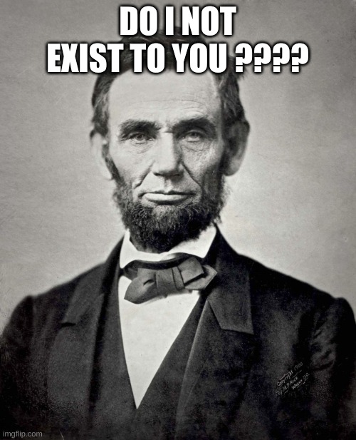 Abraham Lincoln | DO I NOT EXIST TO YOU ???? | image tagged in abraham lincoln | made w/ Imgflip meme maker