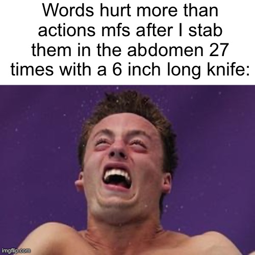 man in pain | Words hurt more than actions mfs after I stab them in the abdomen 27 times with a 6 inch long knife: | image tagged in man in pain | made w/ Imgflip meme maker