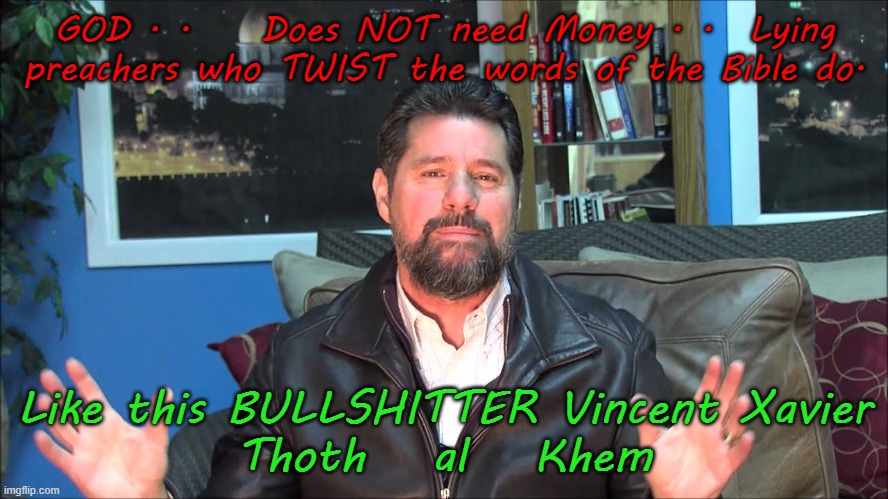 Pastor Vincent Xavier is a LIAR. | GOD . .    Does NOT need Money . .  Lying preachers who TWIST the words of the Bible do. Like this BULLSHITTER Vincent Xavier

Thoth   al   Khem | image tagged in jesus,false prophet,vincent xavier,lying preachers | made w/ Imgflip meme maker