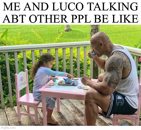 The rock tea party | ME AND LUCO TALKING ABT OTHER PPL BE LIKE | image tagged in the rock tea party | made w/ Imgflip meme maker