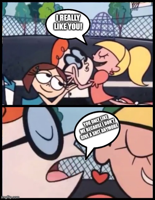 Say it Again, Dexter | I REALLY LIKE YOU! YOU ONLY LIKE ME BECAUSE I DON'T GIVE A SHIT ANYMORE | image tagged in memes,say it again dexter | made w/ Imgflip meme maker