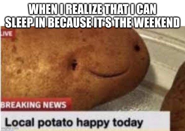 :) | WHEN I REALIZE THAT I CAN SLEEP IN BECAUSE IT'S THE WEEKEND | image tagged in local potato happy today,lol,memes | made w/ Imgflip meme maker