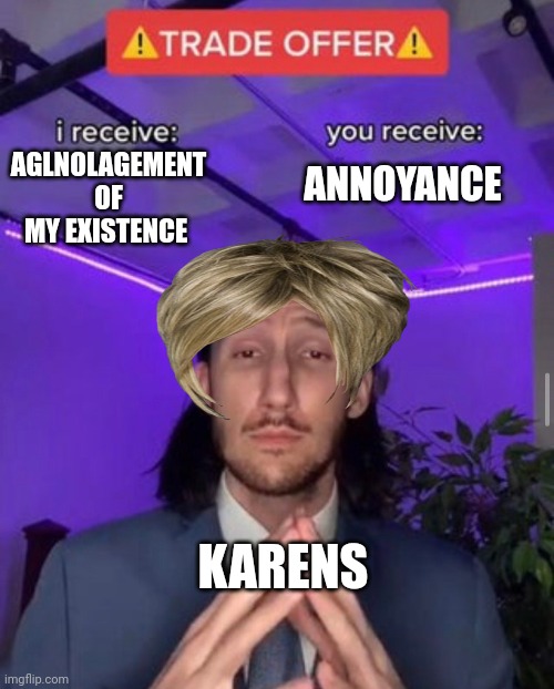 Yes | AGLNOLAGEMENT OF MY EXISTENCE; ANNOYANCE; KARENS | image tagged in i receive you receive,karen | made w/ Imgflip meme maker