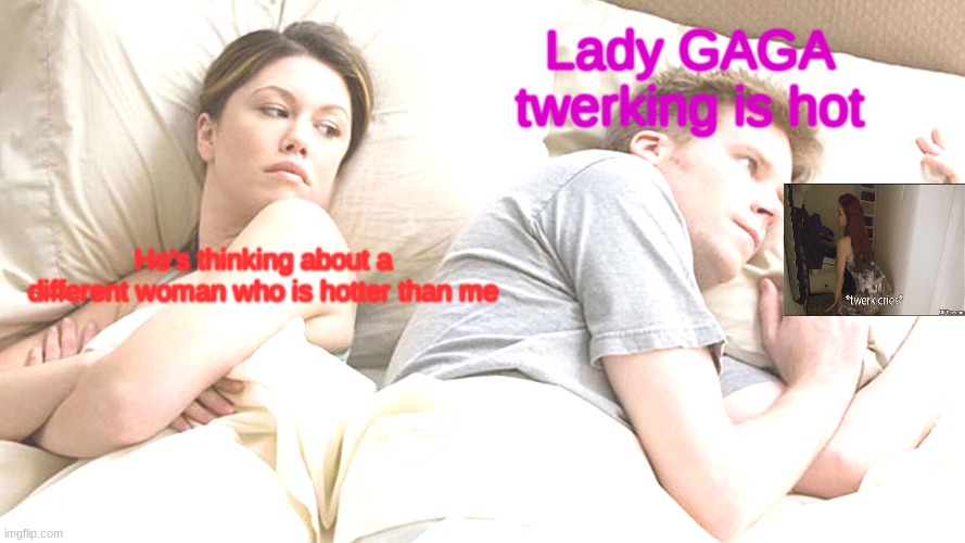 I Bet He's Thinking About Other Women | Lady GAGA twerking is hot; He's thinking about a different woman who is hotter than me | image tagged in memes,i bet he's thinking about other women | made w/ Imgflip meme maker