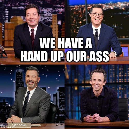 WE HAVE A HAND UP OUR ASS | image tagged in late night,jimmy kimmel,jimmy fallon,stephen colbert | made w/ Imgflip meme maker