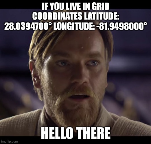it's freaking hot there | IF YOU LIVE IN GRID COORDINATES LATITUDE: 28.0394700° LONGITUDE: -81.9498000°; HELLO THERE | image tagged in hello there,florida | made w/ Imgflip meme maker