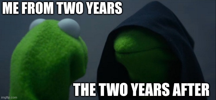 Evil Kermit Meme | ME FROM TWO YEARS; THE TWO YEARS AFTER | image tagged in memes,evil kermit | made w/ Imgflip meme maker