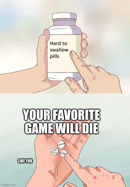 Hard To Swallow Pills | YOUR FAVORITE GAME WILL DIE; LIKE YOU | image tagged in memes,hard to swallow pills | made w/ Imgflip meme maker