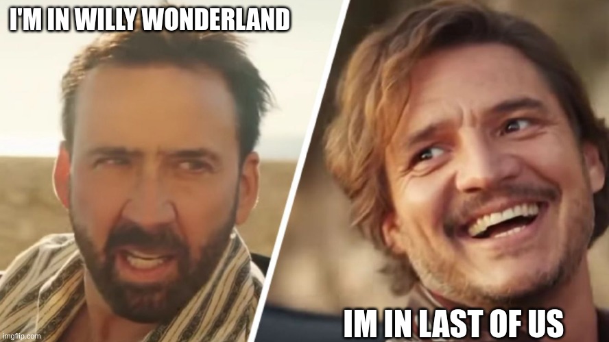 yea true | I'M IN WILLY WONDERLAND; I'M IN LAST OF US | image tagged in nick cage and pedro pascal | made w/ Imgflip meme maker