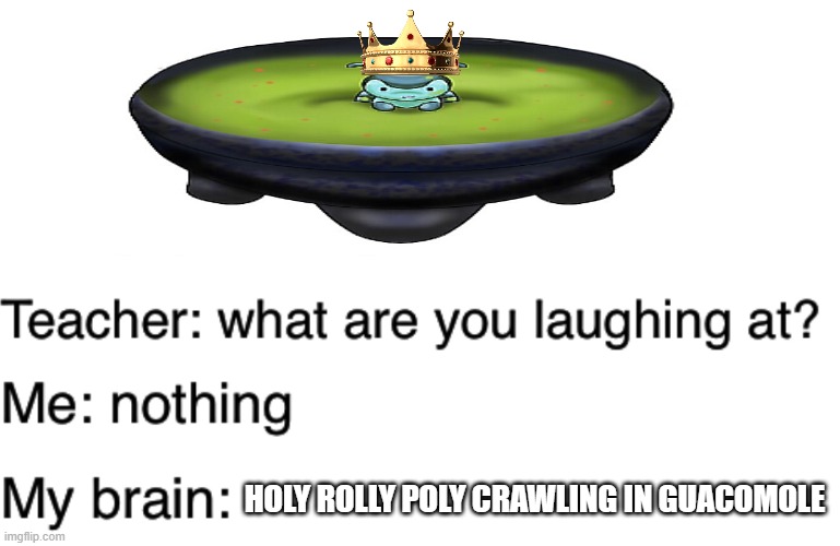 *bfb refrence shh* | HOLY ROLLY POLY CRAWLING IN GUACOMOLE | image tagged in teacher what are you laughing at | made w/ Imgflip meme maker