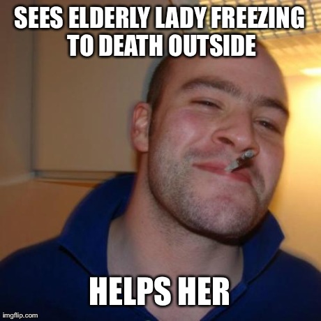 Good Guy Greg | SEES ELDERLY LADY FREEZING TO DEATH OUTSIDE HELPS HER | image tagged in memes,good guy greg,AdviceAnimals | made w/ Imgflip meme maker