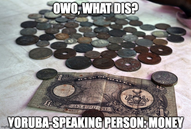 Old Nigerian owo (money) | OWO, WHAT DIS? YORUBA-SPEAKING PERSON: MONEY | image tagged in funny,memes,meme,fun,puns | made w/ Imgflip meme maker