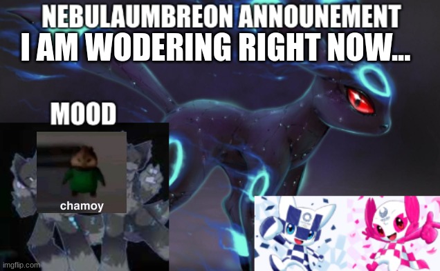 ... | I AM WODERING RIGHT NOW... | image tagged in nebulaumbreon anncounement | made w/ Imgflip meme maker
