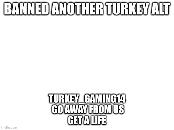 BANNED ANOTHER TURKEY ALT; TURKEY_GAMING14
 GO AWAY FROM US
GET A LIFE | made w/ Imgflip meme maker