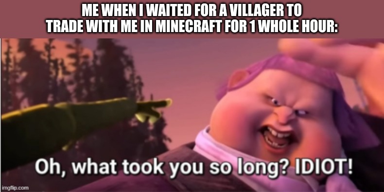 ... | ME WHEN I WAITED FOR A VILLAGER TO TRADE WITH ME IN MINECRAFT FOR 1 WHOLE HOUR: | image tagged in oh what took you so long idiot,memes,so true memes,you had one job | made w/ Imgflip meme maker
