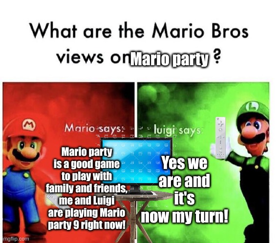Mario Bros and Mario party. | Mario party; Mario party is a good game to play with family and friends, me and Luigi are playing Mario party 9 right now! Yes we are and it's now my turn! | image tagged in mario bros views | made w/ Imgflip meme maker