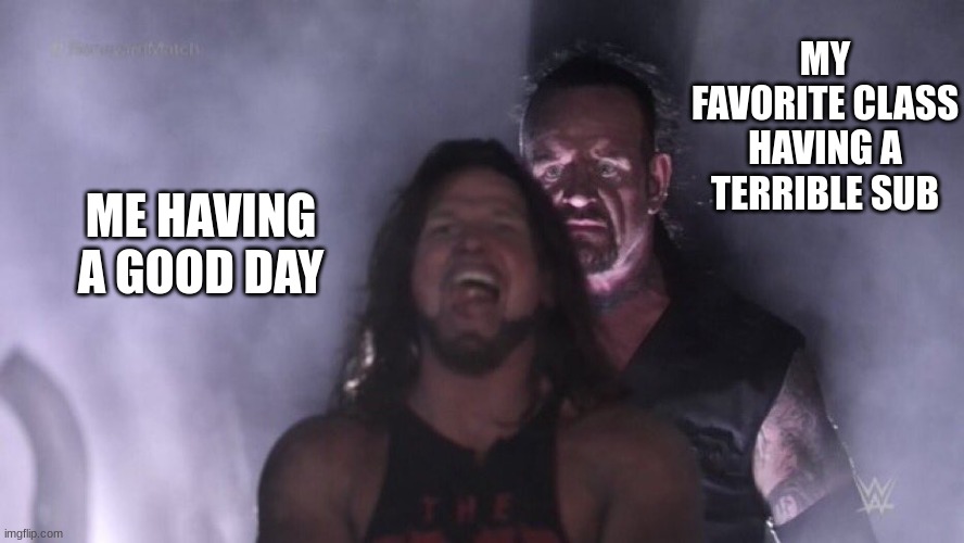 :( | MY FAVORITE CLASS HAVING A TERRIBLE SUB; ME HAVING A GOOD DAY | image tagged in aj styles undertaker | made w/ Imgflip meme maker
