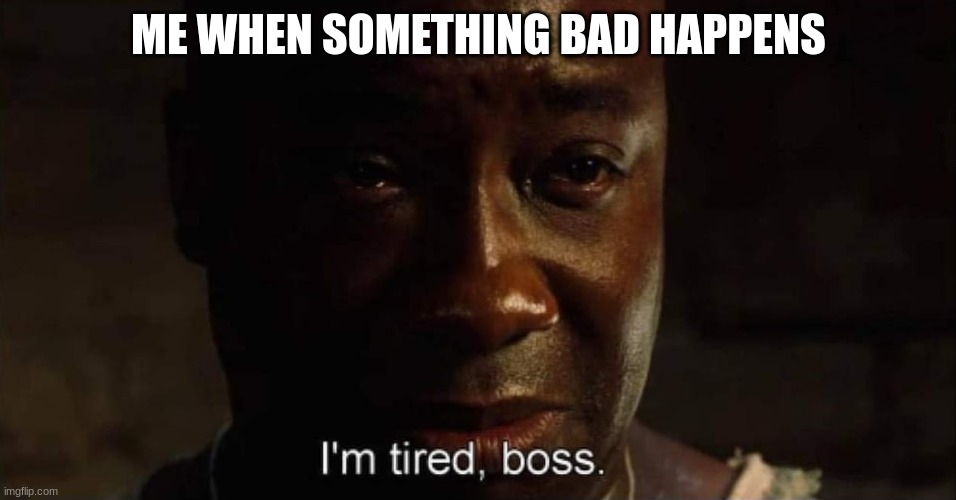 I cried at this movie. | ME WHEN SOMETHING BAD HAPPENS | image tagged in i'm tired boss | made w/ Imgflip meme maker