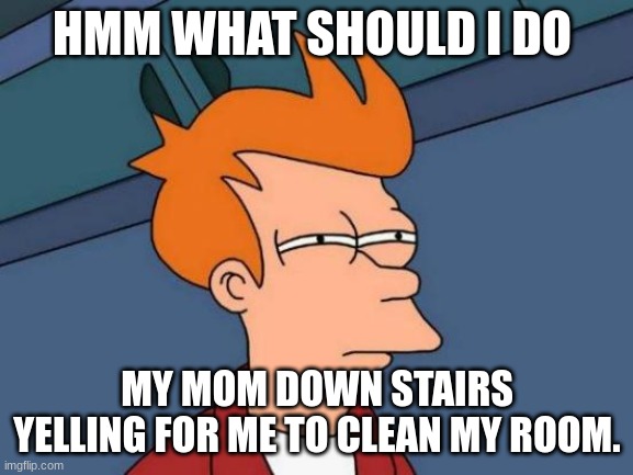 Futurama Fry Meme | HMM WHAT SHOULD I DO; MY MOM DOWN STAIRS YELLING FOR ME TO CLEAN MY ROOM. | image tagged in memes,futurama fry | made w/ Imgflip meme maker