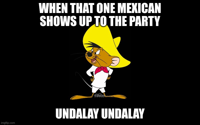 WHEN THAT ONE MEXICAN SHOWS UP TO THE PARTY; UNDALAY UNDALAY | image tagged in mexican | made w/ Imgflip meme maker
