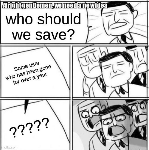who should we save now? | who should we save? Some user who has been gone for over a year; ????? | image tagged in memes,alright gentlemen we need a new idea | made w/ Imgflip meme maker