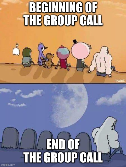 Relatable | BEGINNING OF THE GROUP CALL; END OF THE GROUP CALL | image tagged in regular show everyone dies | made w/ Imgflip meme maker