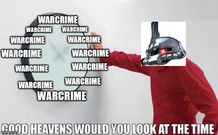 Good Heavens Would You Look At The Time | WARCRIME; WARCRIME; WARCRIME; WARCRIME; WARCRIME; WARCRIME; WARCRIME; WARCRIME; WARCRIME; WARCRIME; WARCRIME; WARCRIME | image tagged in good heavens would you look at the time | made w/ Imgflip meme maker