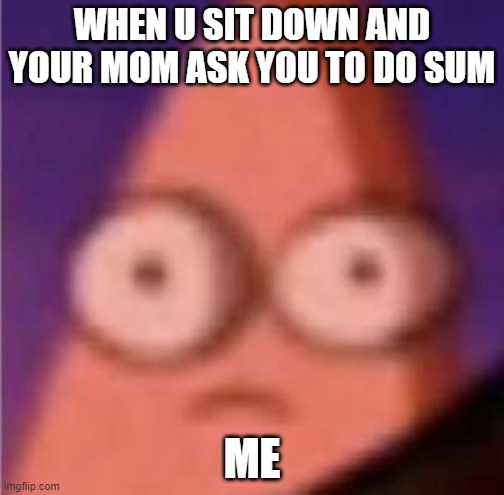 ACCURATE ASF | WHEN U SIT DOWN AND YOUR MOM ASK YOU TO DO SUM; ME | image tagged in eyes wide patrick,bruh moment | made w/ Imgflip meme maker