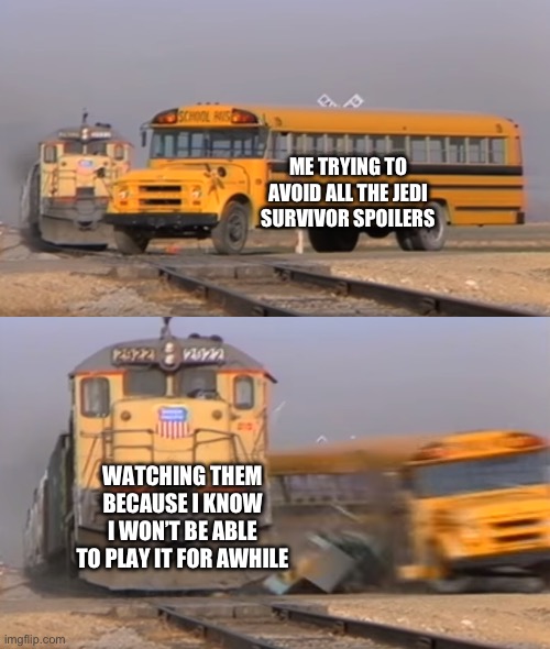 A train hitting a school bus | ME TRYING TO AVOID ALL THE JEDI SURVIVOR SPOILERS; WATCHING THEM BECAUSE I KNOW I WON’T BE ABLE TO PLAY IT FOR AWHILE | image tagged in a train hitting a school bus | made w/ Imgflip meme maker
