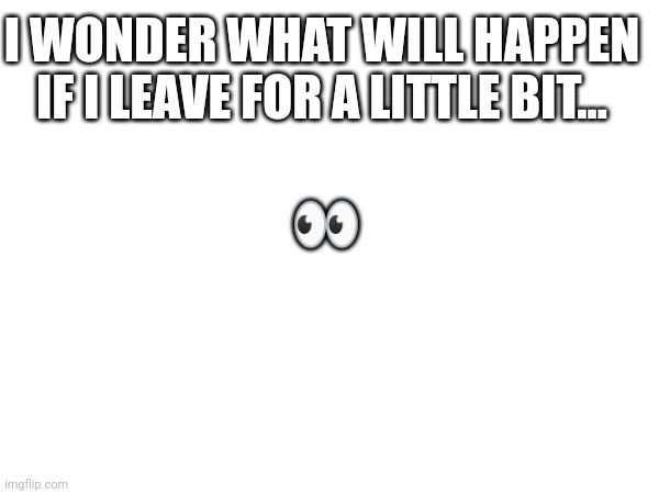 I wonder... | I WONDER WHAT WILL HAPPEN IF I LEAVE FOR A LITTLE BIT... 👀 | image tagged in soup | made w/ Imgflip meme maker