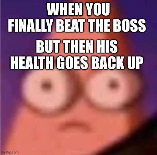 Th pain | WHEN YOU FINALLY BEAT THE BOSS; BUT THEN HIS HEALTH GOES BACK UP | image tagged in eyes wide patrick,fun | made w/ Imgflip meme maker