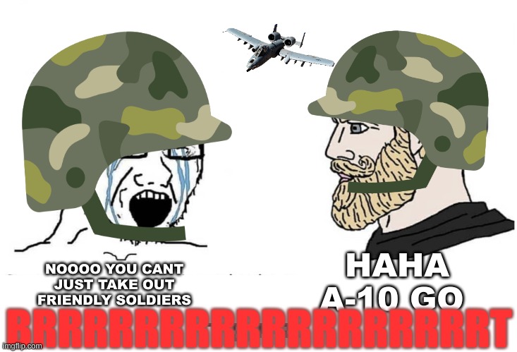 Soyboy Vs Yes Chad | HAHA A-10 GO; NOOOO YOU CANT JUST TAKE OUT FRIENDLY SOLDIERS; BRRRRRRRRRRRRRRRRRRT | image tagged in soyboy vs yes chad | made w/ Imgflip meme maker