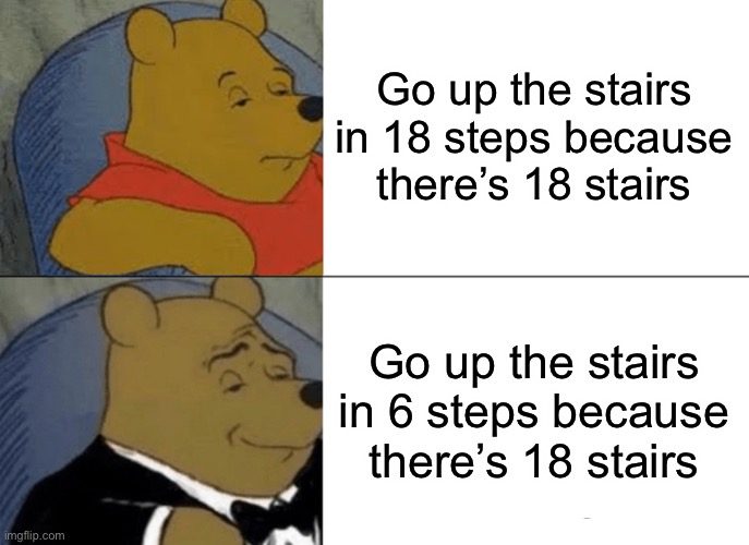 Meme #987 | Go up the stairs in 18 steps because there’s 18 stairs; Go up the stairs in 6 steps because there’s 18 stairs | image tagged in memes,tuxedo winnie the pooh,stairs,funny,relatable,fast | made w/ Imgflip meme maker