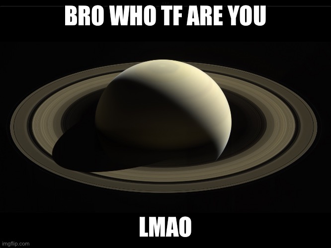 Floor_Bb_The_Great Saturn 3 | BRO WHO TF ARE YOU LMAO | image tagged in floor_bb_the_great saturn 3 | made w/ Imgflip meme maker
