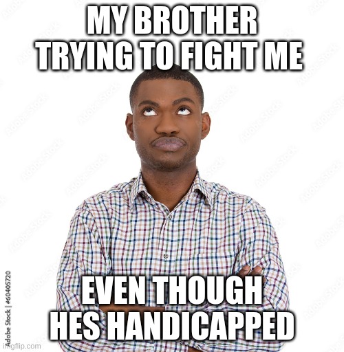 messed up | MY BROTHER TRYING TO FIGHT ME; EVEN THOUGH HES HANDICAPPED | image tagged in messed up | made w/ Imgflip meme maker